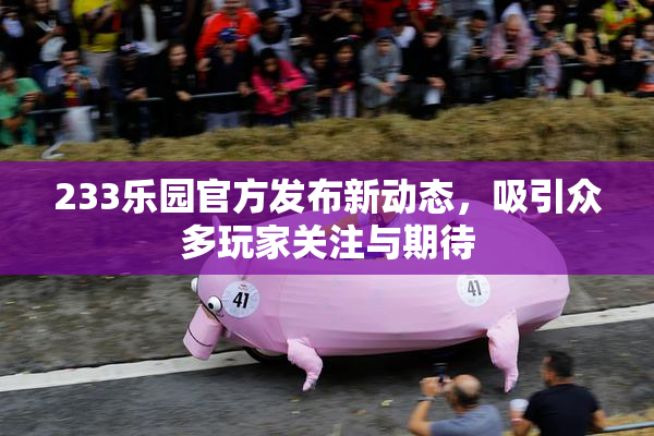 233乐园官方发布新动态，吸引众多玩家关注与期待