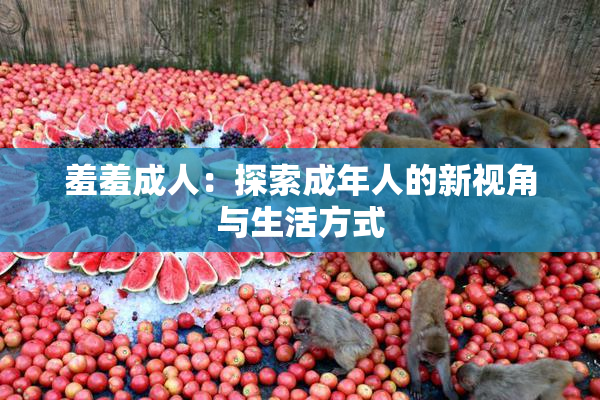 羞羞成人：探索成年人的新视角与生活方式