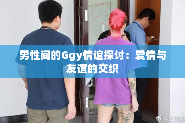 男性间的Ggy情谊探讨：爱情与友谊的交织