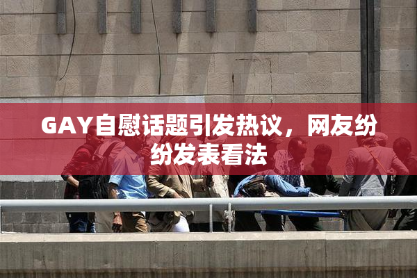 GAY自慰话题引发热议，网友纷纷发表看法