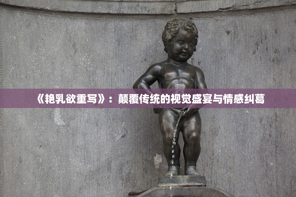 《艳乳欲重写》：颠覆传统的视觉盛宴与情感纠葛