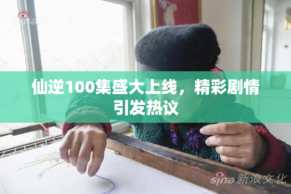 仙逆100集盛大上线，精彩剧情引发热议