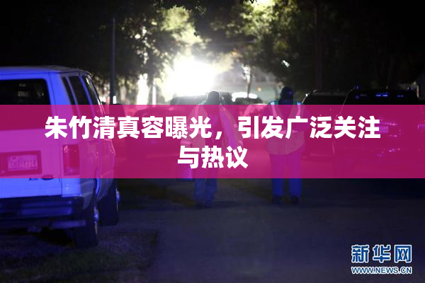 朱竹清真容曝光，引发广泛关注与热议