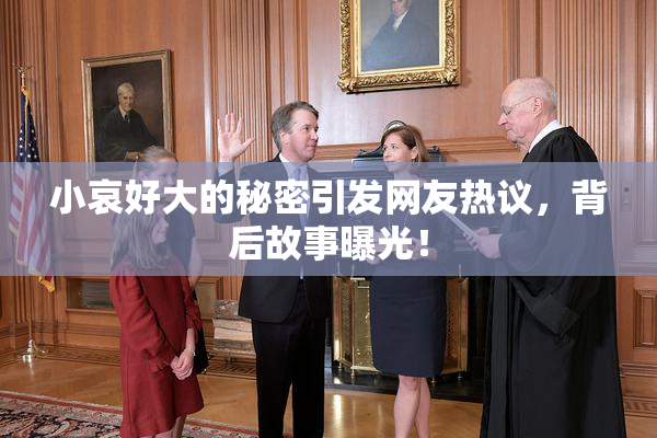 小哀好大的秘密引发网友热议，背后故事曝光！