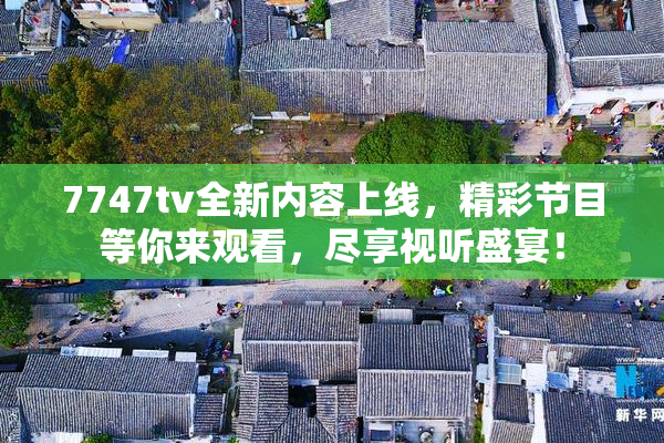 7747tv全新内容上线，精彩节目等你来观看，尽享视听盛宴！