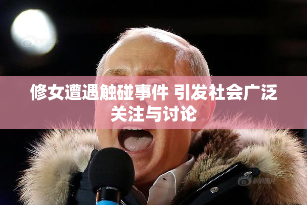 修女遭遇触碰事件 引发社会广泛关注与讨论