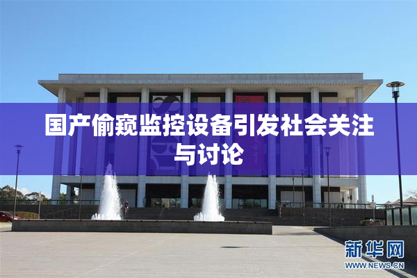 国产偷窥监控设备引发社会关注与讨论