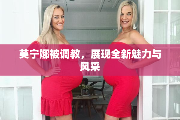 芙宁娜被调教，展现全新魅力与风采
