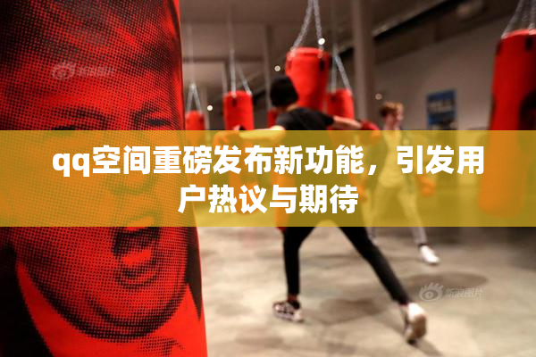 qq空间重磅发布新功能，引发用户热议与期待