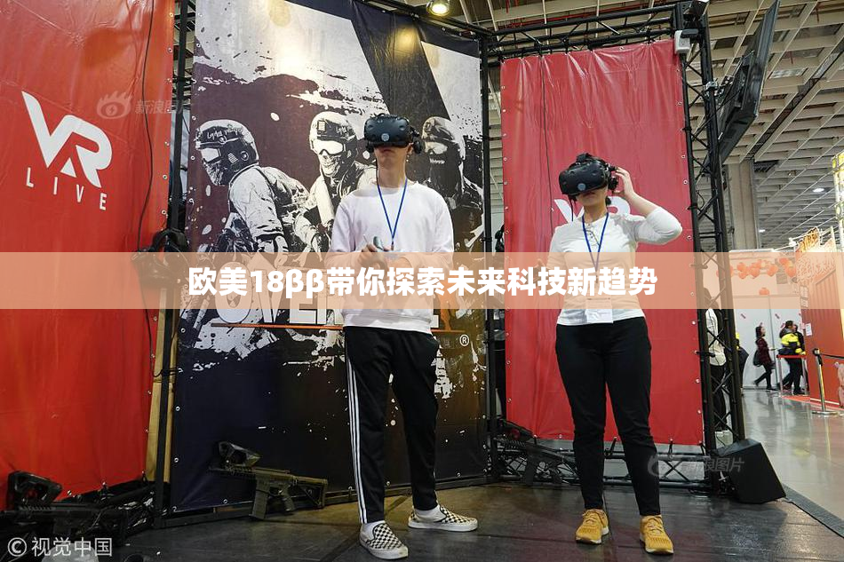 欧美18ββ带你探索未来科技新趋势