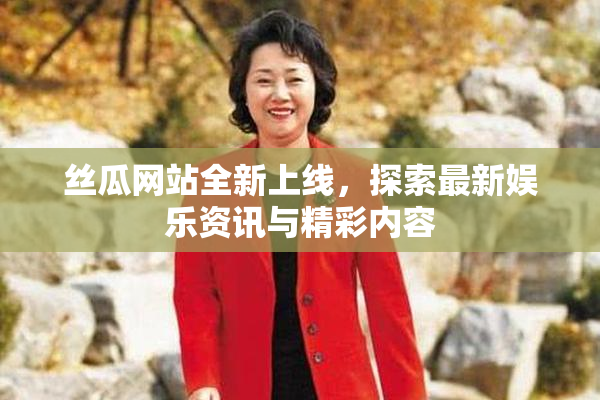 丝瓜网站全新上线，探索最新娱乐资讯与精彩内容