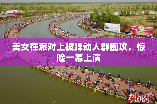 美女在派对上被躁动人群围攻，惊险一幕上演