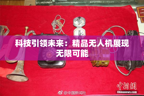 科技引领未来：精品无人机展现无限可能