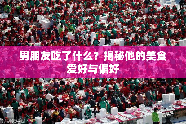男朋友吃了什么？揭秘他的美食爱好与偏好
