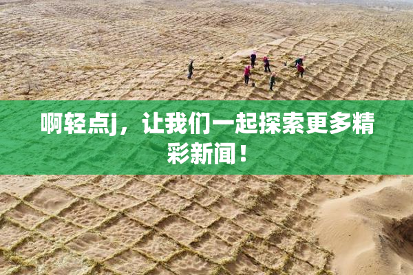 啊轻点j，让我们一起探索更多精彩新闻！