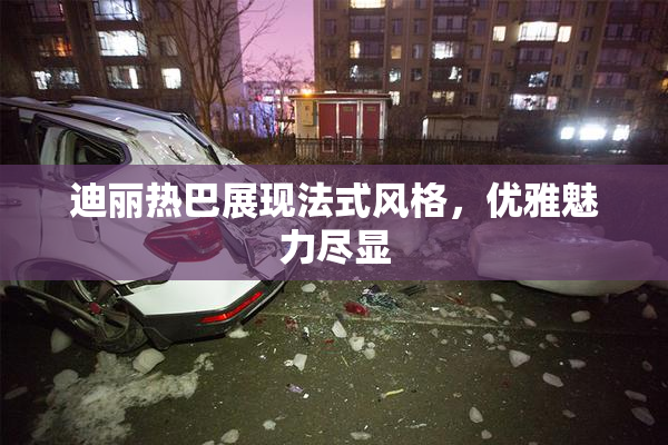 迪丽热巴展现法式风格，优雅魅力尽显