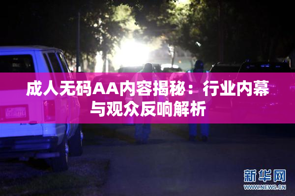 成人无码AA内容揭秘：行业内幕与观众反响解析