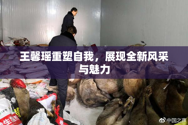 王馨瑶重塑自我，展现全新风采与魅力