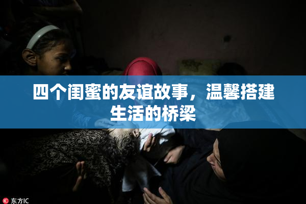 四个闺蜜的友谊故事，温馨搭建生活的桥梁