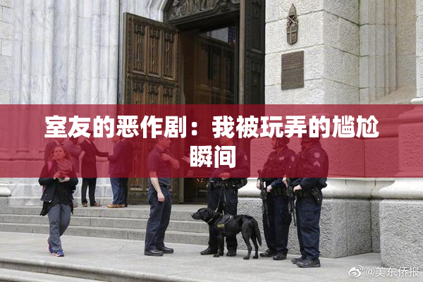 室友的恶作剧：我被玩弄的尴尬瞬间