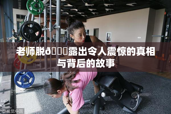 老师脱👙露出令人震惊的真相与背后的故事