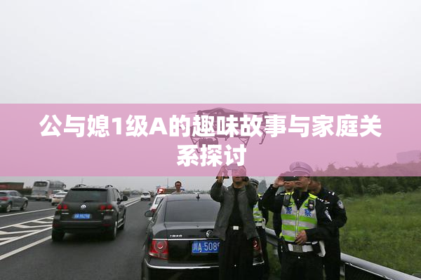 公与媳1级A的趣味故事与家庭关系探讨