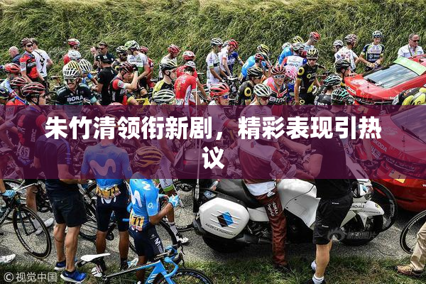 朱竹清领衔新剧，精彩表现引热议