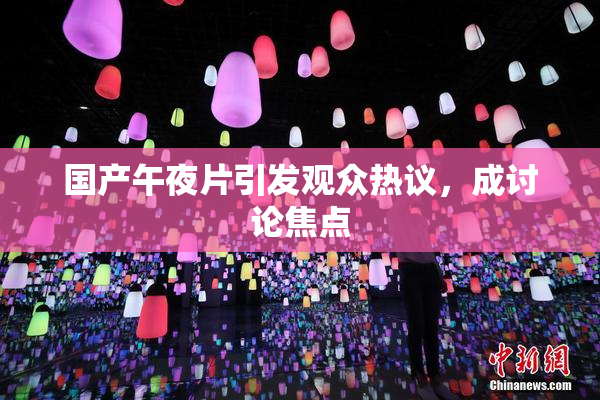 国产午夜片引发观众热议，成讨论焦点