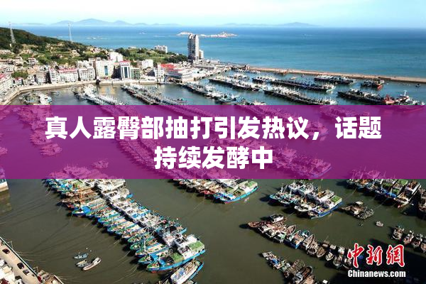 真人露臀部抽打引发热议，话题持续发酵中