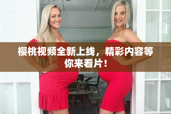 樱桃视频全新上线，精彩内容等你来看片！