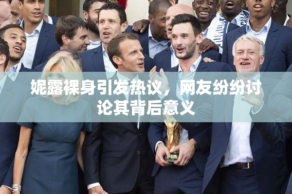 妮露裸身引发热议，网友纷纷讨论其背后意义