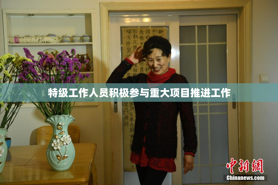 特级工作人员积极参与重大项目推进工作
