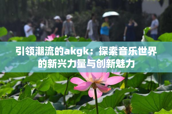 引领潮流的akgk：探索音乐世界的新兴力量与创新魅力