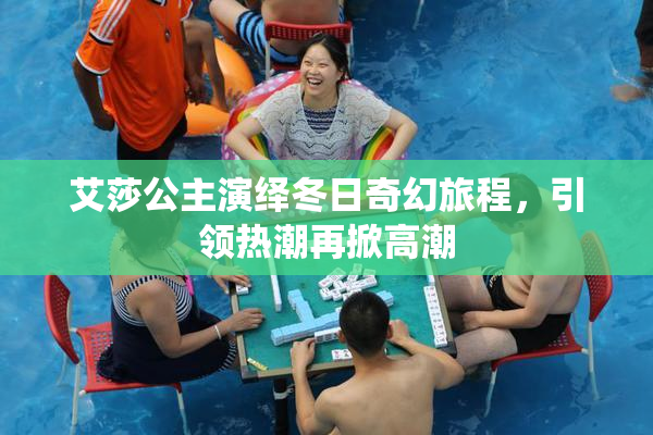 艾莎公主演绎冬日奇幻旅程，引领热潮再掀高潮