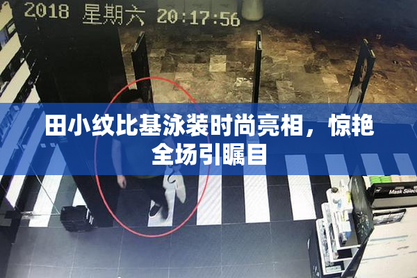田小纹比基泳装时尚亮相，惊艳全场引瞩目