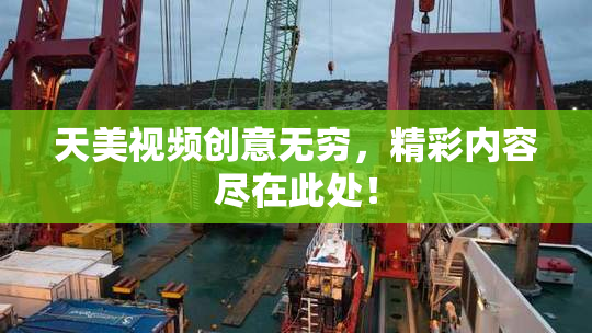 天美视频创意无穷，精彩内容尽在此处！