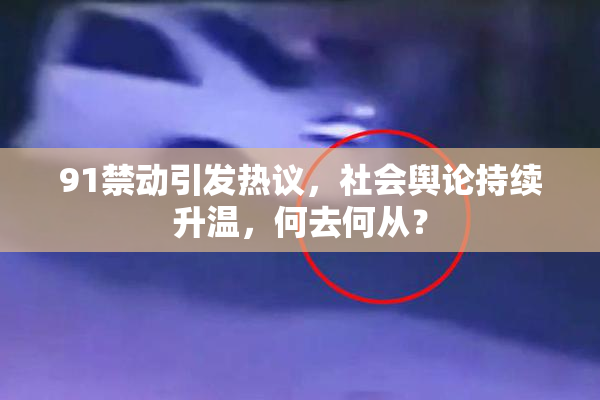 91禁动引发热议，社会舆论持续升温，何去何从？