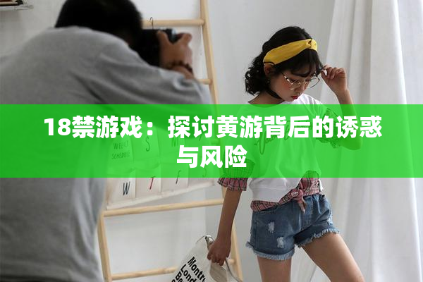 18禁游戏：探讨黄游背后的诱惑与风险