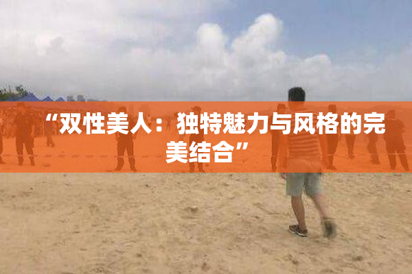 “双性美人：独特魅力与风格的完美结合”