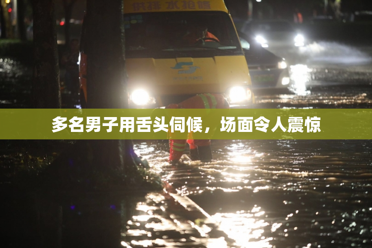 多名男子用舌头伺候，场面令人震惊