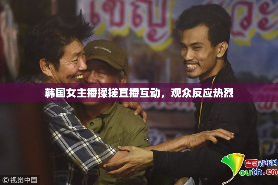 韩国女主播揉搓直播互动，观众反应热烈