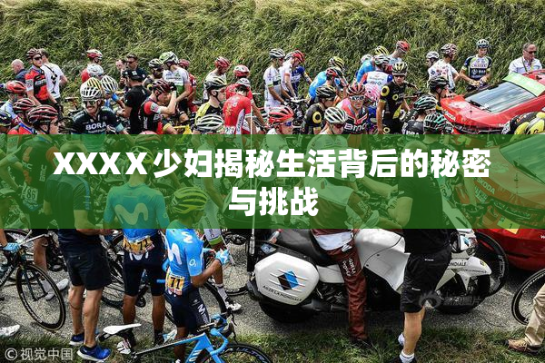XXXⅩ少妇揭秘生活背后的秘密与挑战