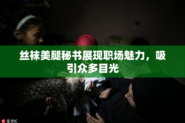 丝袜美腿秘书展现职场魅力，吸引众多目光