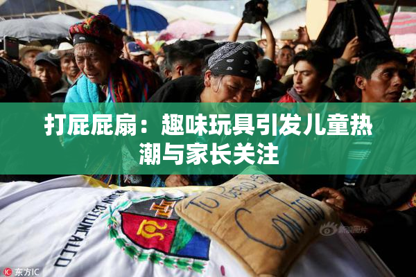 打屁屁扇：趣味玩具引发儿童热潮与家长关注
