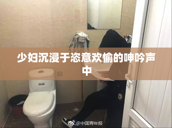 少妇沉浸于恣意欢愉的呻吟声中