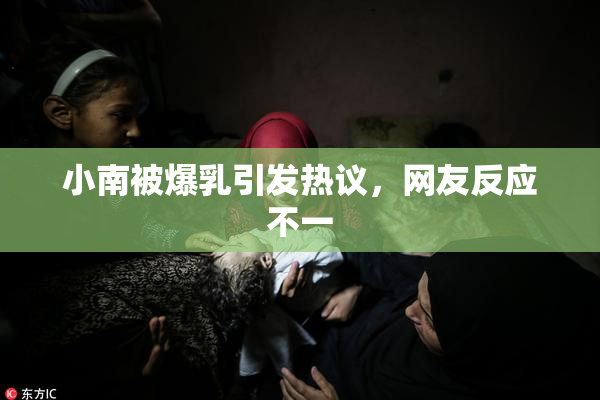 小南被爆乳引发热议，网友反应不一