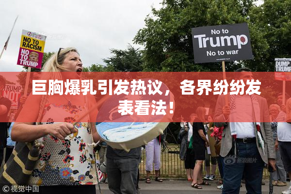 巨胸爆乳引发热议，各界纷纷发表看法！