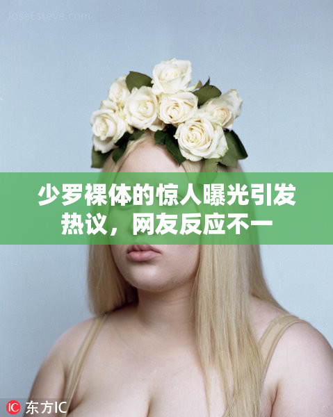 少罗裸体的惊人曝光引发热议，网友反应不一