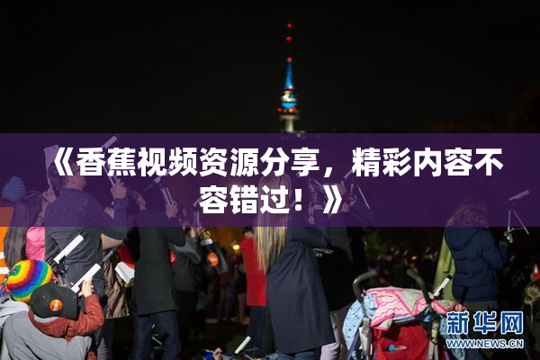 《香蕉视频资源分享，精彩内容不容错过！》