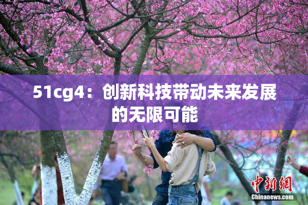 51cg4：创新科技带动未来发展的无限可能